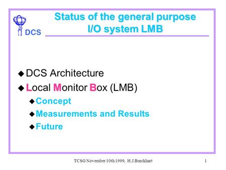 DCS TCSG November 10th 1999, H.J.Burckhart1 Status of the general purpose I/O system LMB u DCS Architecture u LMB u Local Monitor Box (LMB) u Concept u.