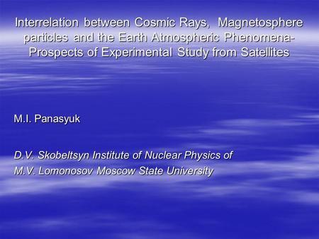 Interrelation between Cosmic Rays, Magnetosphere particles and the Earth Atmospheric Phenomena- Prospects of Experimental Study from Satellites M.I. Panasyuk.