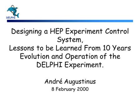 Designing a HEP Experiment Control System, Lessons to be Learned From 10 Years Evolution and Operation of the DELPHI Experiment. André Augustinus 8 February.