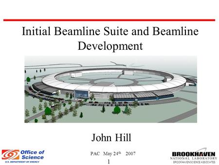 1 BROOKHAVEN SCIENCE ASSOCIATES John Hill PAC May 24 th 2007 Initial Beamline Suite and Beamline Development.