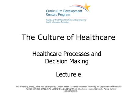 The Culture of Healthcare Healthcare Processes and Decision Making Lecture e This material (Comp2_Unit4e was developed by Oregon Health & Science University,