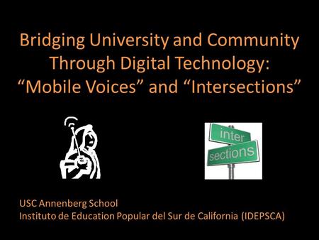 Bridging University and Community Through Digital Technology: “Mobile Voices” and “Intersections” USC Annenberg School Instituto de Education Popular del.