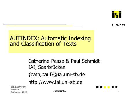 CIG Conference Norwich September 2006 AUTINDEX 1 AUTINDEX: Automatic Indexing and Classification of Texts Catherine Pease & Paul Schmidt IAI, Saarbrücken.
