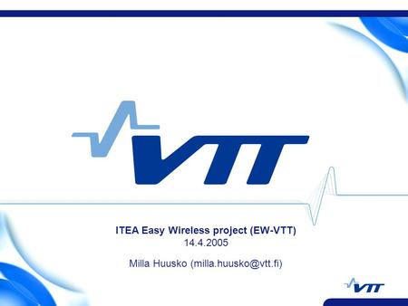 ITEA Easy Wireless project (EW-VTT) 14.4.2005 Milla Huusko