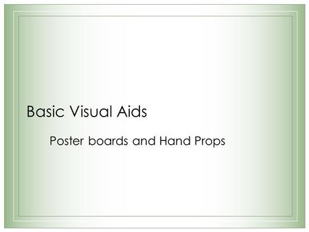 Basic Visual Aids Poster boards and Hand Props. Poster boards – 5 General Rules 1.Appeal 2.Pictures 3.Professionalism 4.Readability 5.Size.