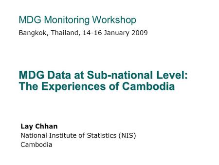 MDG Data at Sub-national Level: The Experiences of Cambodia Bangkok, Thailand, 14-16 January 2009 MDG Monitoring Workshop Lay Chhan National Institute.