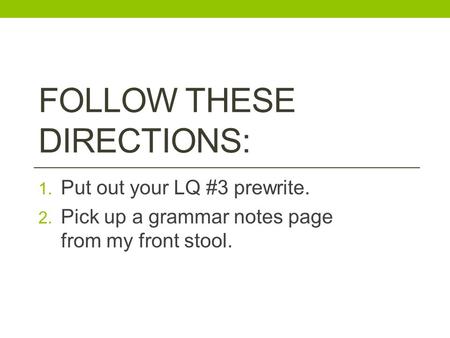 FOLLOW THESE DIRECTIONS: 1. Put out your LQ #3 prewrite. 2. Pick up a grammar notes page from my front stool.