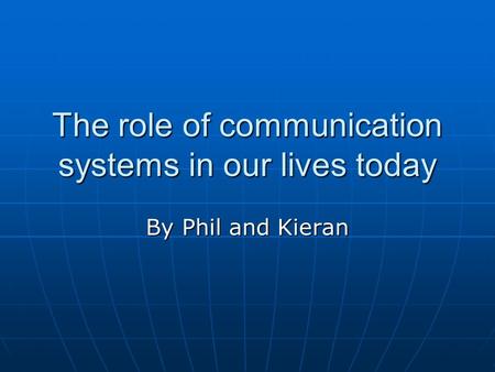 The role of communication systems in our lives today By Phil and Kieran.