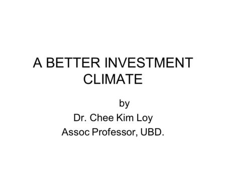 A BETTER INVESTMENT CLIMATE by Dr. Chee Kim Loy Assoc Professor, UBD.