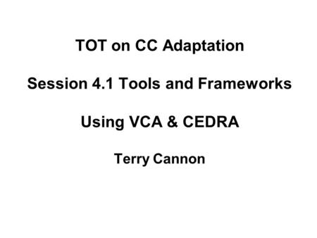 TOT on CC Adaptation Session 4.1 Tools and Frameworks Using VCA & CEDRA Terry Cannon.