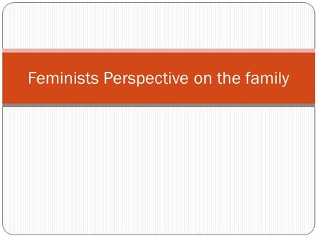 Feminists Perspective on the family. Highly critical of the family Focus is on he harmful effects of the family on women Theories to support their claim: