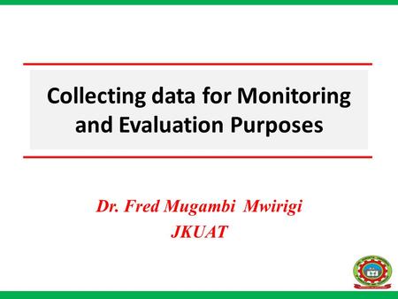 Collecting data for Monitoring and Evaluation Purposes Dr. Fred Mugambi Mwirigi JKUAT.