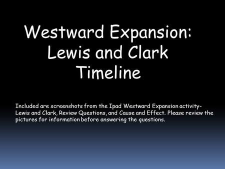 Westward Expansion: Lewis and Clark Timeline Included are screenshots from the Ipad Westward Expansion activity- Lewis and Clark, Review Questions, and.