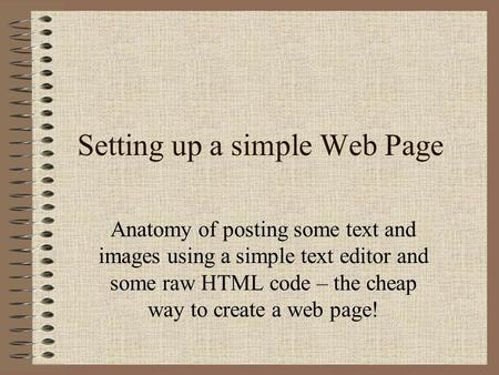 Setting up a simple Web Page Anatomy of posting some text and images using a simple text editor and some raw HTML code – the cheap way to create a web.