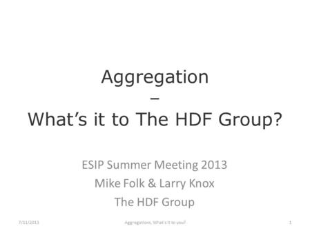 Aggregation – What’s it to The HDF Group? ESIP Summer Meeting 2013 Mike Folk & Larry Knox The HDF Group Aggregations, What's it to you?17/11/2013.