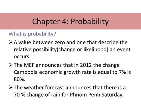 Chapter 4: Probability What is probability?  A value between zero and one that describe the relative possibility(change or likelihood) an event occurs.