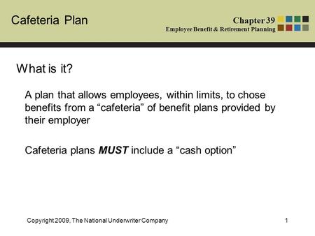 Cafeteria Plan Chapter 39 Employee Benefit & Retirement Planning Copyright 2009, The National Underwriter Company1 What is it? A plan that allows employees,