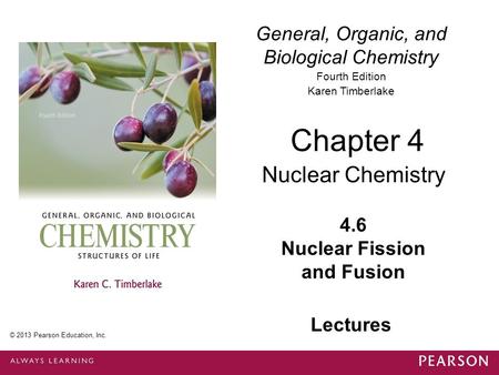 General, Organic, and Biological Chemistry Fourth Edition Karen Timberlake 4.6 Nuclear Fission and Fusion Chapter 4 Nuclear Chemistry © 2013 Pearson Education,
