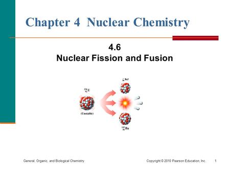 General, Organic, and Biological ChemistryCopyright © 2010 Pearson Education, Inc.1 Chapter 4 Nuclear Chemistry 4.6 Nuclear Fission and Fusion.