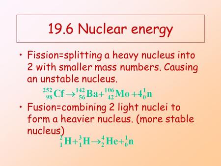 19.6 Nuclear energy Fission=splitting a heavy nucleus into 2 with smaller mass numbers. Causing an unstable nucleus. Fusion=combining 2 light nuclei to.