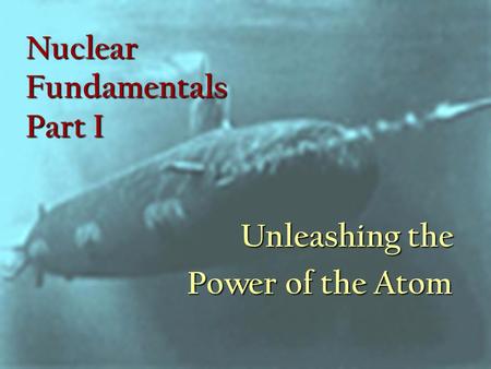 Nuclear Fundamentals Part I Unleashing the Power of the Atom.