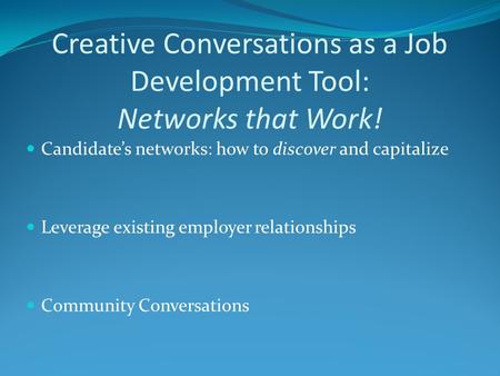 Creative Conversations as a Job Development Tool: Networks that Work! Candidate’s networks: how to discover and capitalize Leverage existing employer relationships.