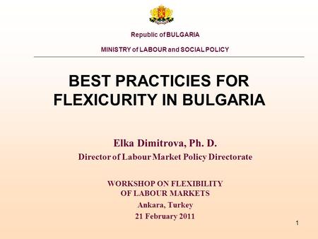 1 BEST PRACTICIES FOR FLEXICURITY IN BULGARIA Elka Dimitrova, Ph. D. Director of Labour Market Policy Directorate WORKSHOP ON FLEXIBILITY OF LABOUR MARKETS.