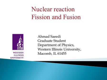 Ahmad Saeedi Graduate Student Department of Physics, Western Illinois University, Macomb, IL 61455 Nuclear reaction Fission and Fusion.