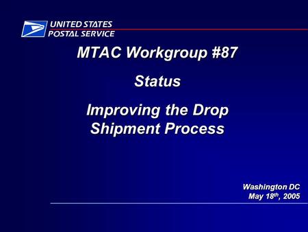 Washington DC May 18 th, 2005 MTAC Workgroup #87 Status Improving the Drop Shipment Process.