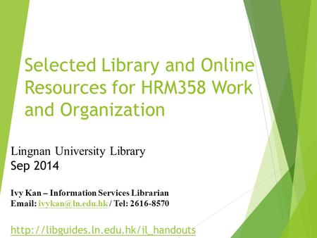 Selected Library and Online Resources for HRM358 Work and Organization Lingnan University Library Sep 2014 Ivy Kan – Information Services Librarian Email: