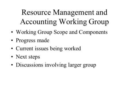 Resource Management and Accounting Working Group Working Group Scope and Components Progress made Current issues being worked Next steps Discussions involving.