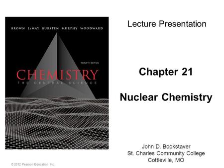 Chapter 21 Nuclear Chemistry John D. Bookstaver St. Charles Community College Cottleville, MO Lecture Presentation © 2012 Pearson Education, Inc.