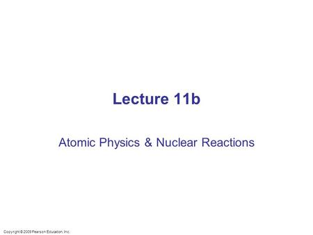 Lecture 11b Atomic Physics & Nuclear Reactions Copyright © 2009 Pearson Education, Inc.