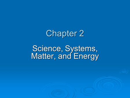 Chapter 2 Science, Systems, Matter, and Energy. Chapter Overview Questions  What is science, and what do scientists do?  What are major components and.