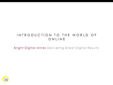 INTRODUCTION TO THE WORLD OF ONLINE Bright Digital Minds Delivering Great Digital Results.