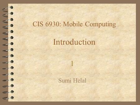 CIS 6930: Mobile Computing Introduction Sumi Helal 1.