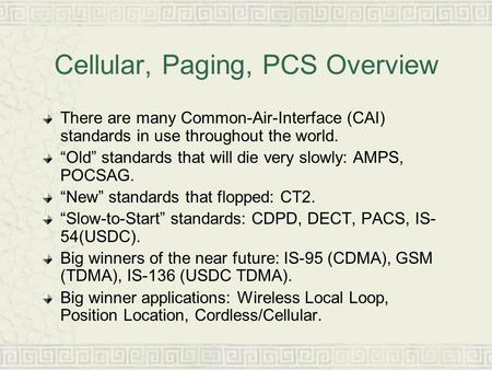 Cellular, Paging, PCS Overview There are many Common-Air-Interface (CAI) standards in use throughout the world. “Old” standards that will die very slowly: