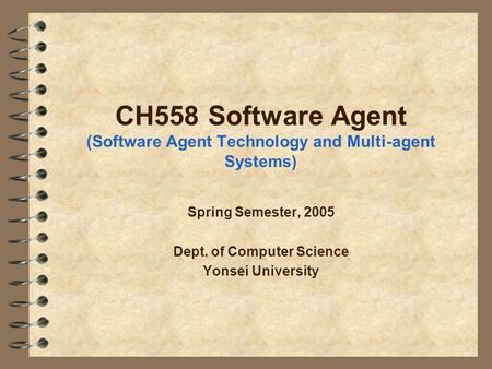 CH558 Software Agent (Software Agent Technology and Multi-agent Systems) Spring Semester, 2005 Dept. of Computer Science Yonsei University.