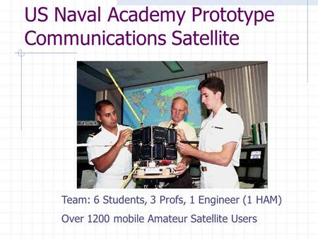 US Naval Academy Prototype Communications Satellite Team: 6 Students, 3 Profs, 1 Engineer (1 HAM) Over 1200 mobile Amateur Satellite Users.