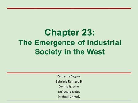 Chapter 23: The Emergence of Industrial Society in the West By: Laura Segura Gabriela Romero B. Denise Iglesias De’Andre Miles Michael Chmely.