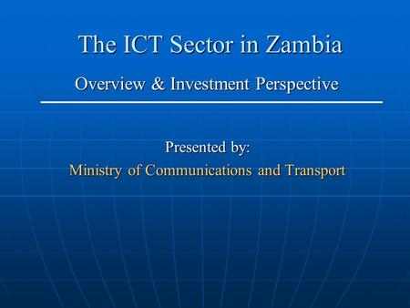 The ICT Sector in Zambia Presented by: Ministry of Communications and Transport Overview & Investment Perspective.