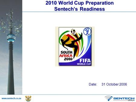 2010 World Cup Preparation Sentech’s Readiness Date: 31 October 2006.