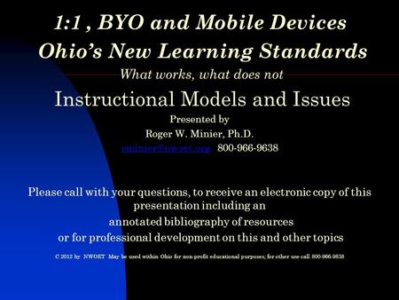 1:1, BYO and Mobile Devices Ohio’s New Learning Standards What works, what does not Instructional Models and Issues Presented by Roger W. Minier, Ph.D.
