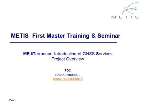 Page 1 METIS First Master Training & Seminar MEdiTerranean Introduction of GNSS Services Project Overview FDC Bruno ROUSSEL