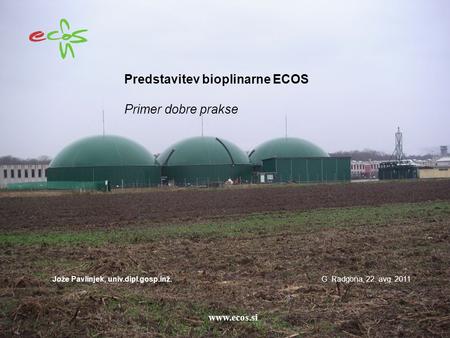 Predstavitev bioplinarne ECOS Primer dobre prakse Jože Pavlinjek, univ.dipl.gosp.inž.G. Radgona, 22. avg. 2011 www.ecos.si www.ecos.si.