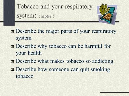 Tobacco and your respiratory system : chapter 5 Describe the major parts of your respiratory system Describe why tobacco can be harmful for your health.