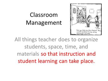 Classroom Management All things teacher does to organize students, space, time, and materials so that instruction and student learning can take place.