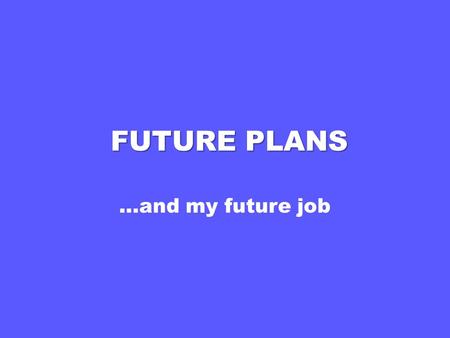 FUTURE PLANS …and my future job.