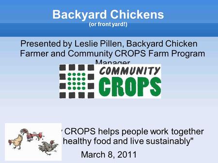 Backyard Chickens (or front yard!) Presented by Leslie Pillen, Backyard Chicken Farmer and Community CROPS Farm Program Manager Community CROPS helps.