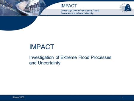 IMPACT 13 May 20021 Investigation of extreme flood Processes and uncertainty IMPACT Investigation of Extreme Flood Processes and Uncertainty.